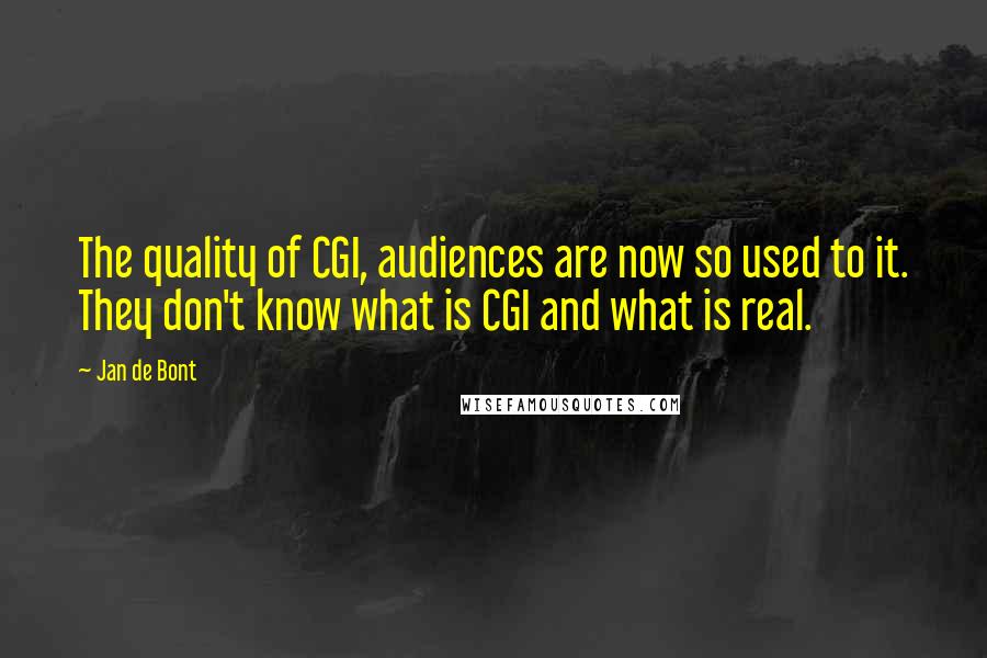 Jan De Bont Quotes: The quality of CGI, audiences are now so used to it. They don't know what is CGI and what is real.