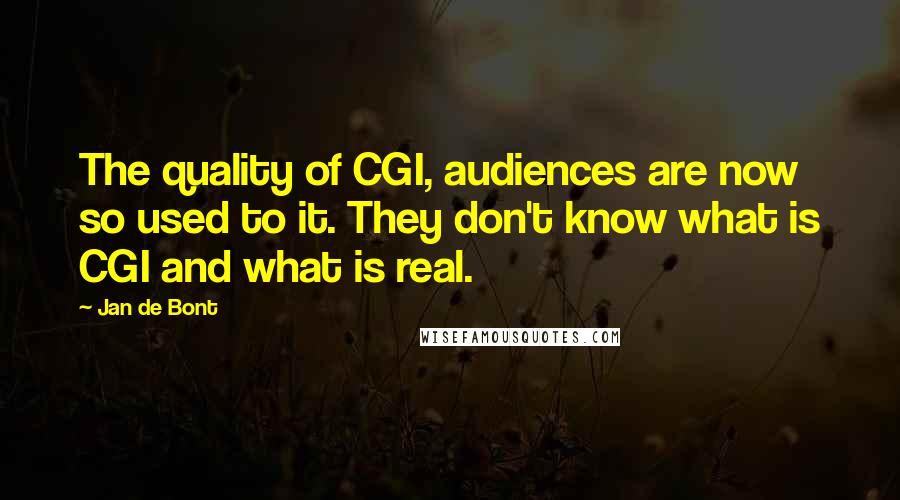 Jan De Bont Quotes: The quality of CGI, audiences are now so used to it. They don't know what is CGI and what is real.