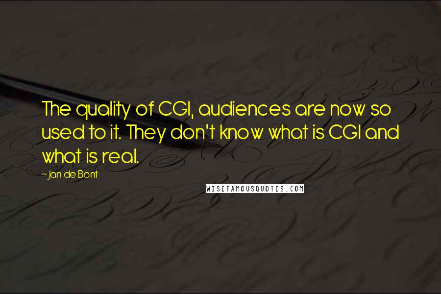 Jan De Bont Quotes: The quality of CGI, audiences are now so used to it. They don't know what is CGI and what is real.