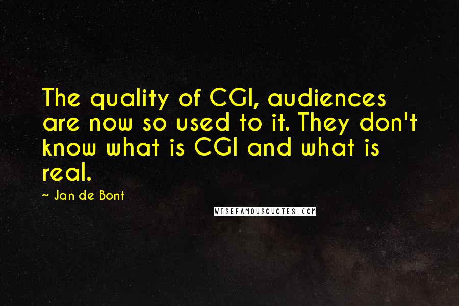 Jan De Bont Quotes: The quality of CGI, audiences are now so used to it. They don't know what is CGI and what is real.