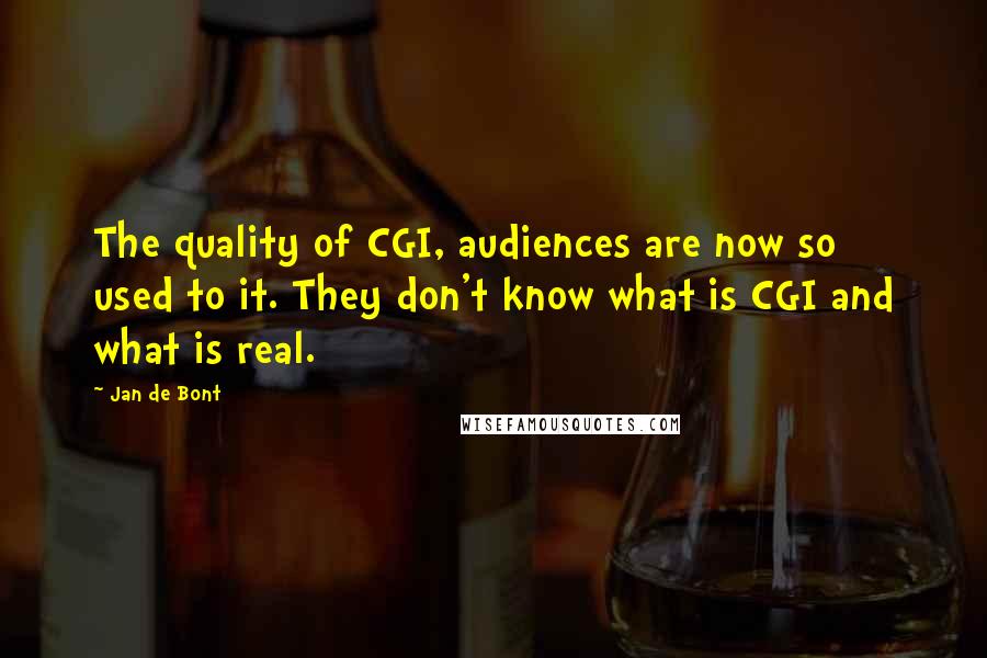 Jan De Bont Quotes: The quality of CGI, audiences are now so used to it. They don't know what is CGI and what is real.