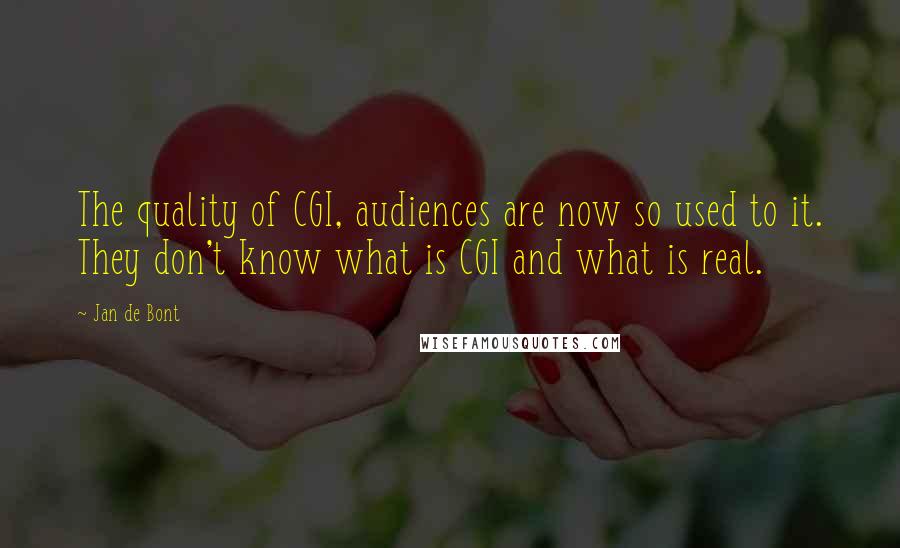 Jan De Bont Quotes: The quality of CGI, audiences are now so used to it. They don't know what is CGI and what is real.