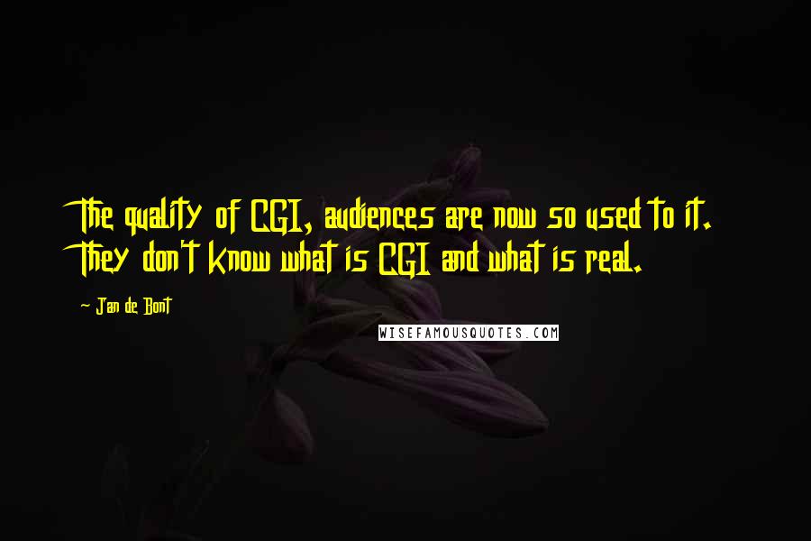 Jan De Bont Quotes: The quality of CGI, audiences are now so used to it. They don't know what is CGI and what is real.