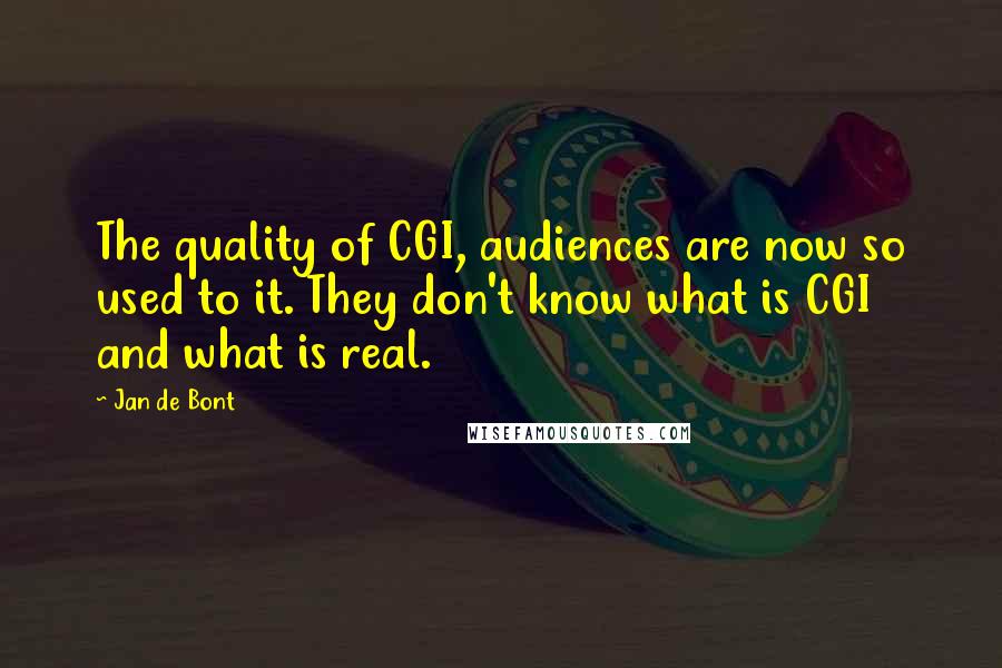 Jan De Bont Quotes: The quality of CGI, audiences are now so used to it. They don't know what is CGI and what is real.