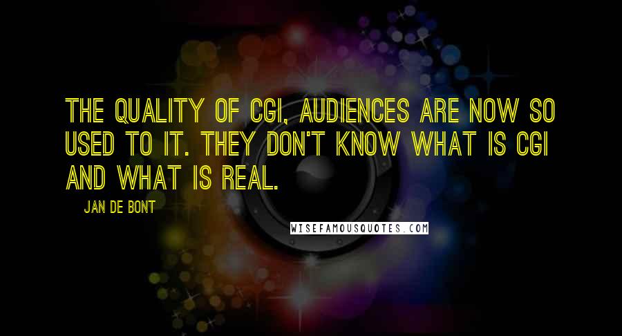 Jan De Bont Quotes: The quality of CGI, audiences are now so used to it. They don't know what is CGI and what is real.