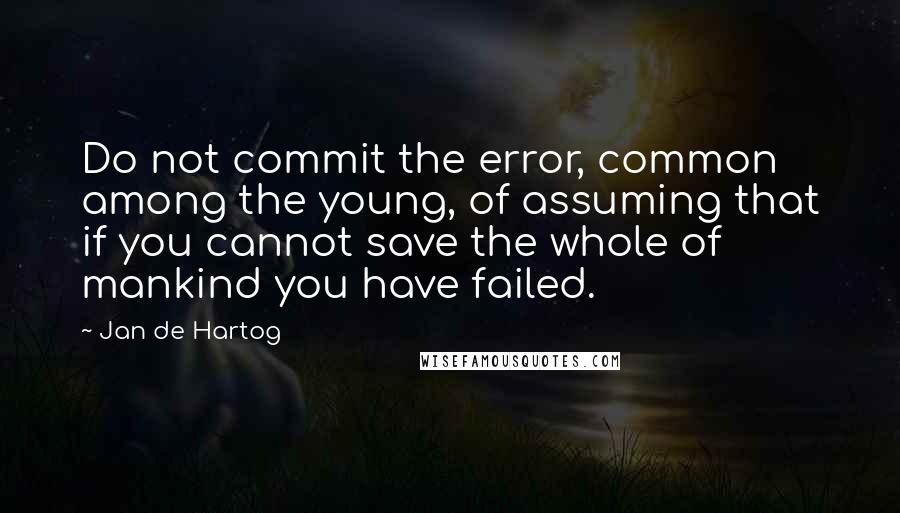 Jan De Hartog Quotes: Do not commit the error, common among the young, of assuming that if you cannot save the whole of mankind you have failed.