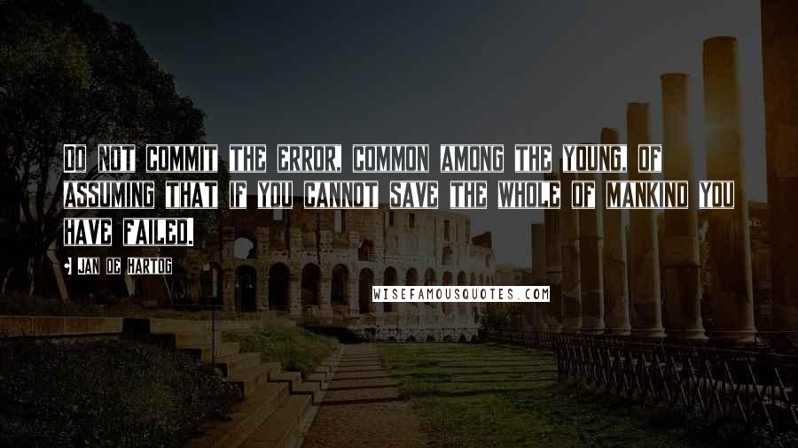 Jan De Hartog Quotes: Do not commit the error, common among the young, of assuming that if you cannot save the whole of mankind you have failed.