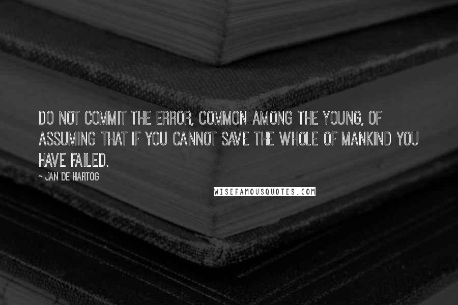 Jan De Hartog Quotes: Do not commit the error, common among the young, of assuming that if you cannot save the whole of mankind you have failed.