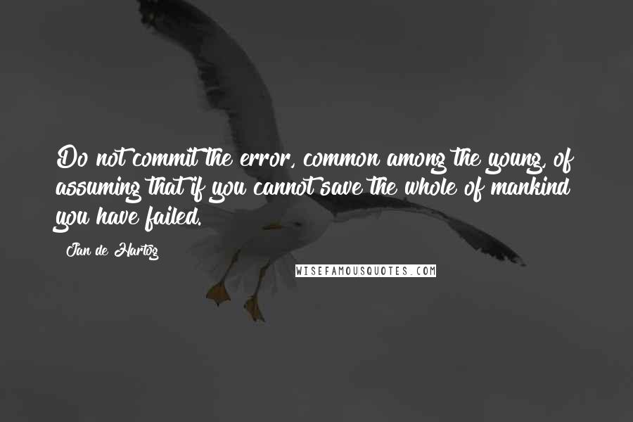 Jan De Hartog Quotes: Do not commit the error, common among the young, of assuming that if you cannot save the whole of mankind you have failed.