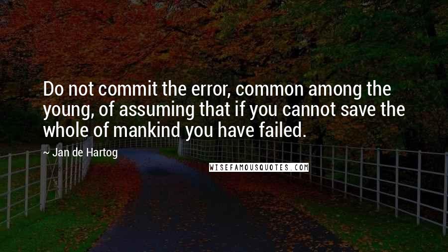 Jan De Hartog Quotes: Do not commit the error, common among the young, of assuming that if you cannot save the whole of mankind you have failed.