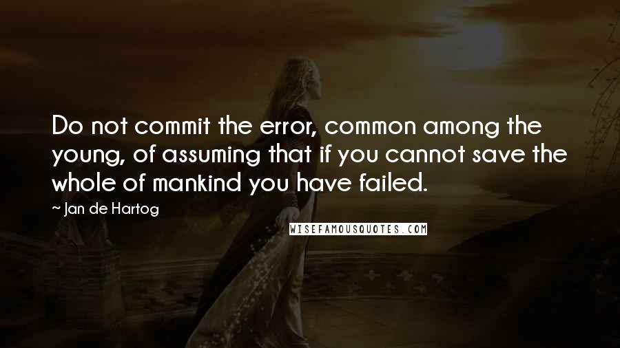 Jan De Hartog Quotes: Do not commit the error, common among the young, of assuming that if you cannot save the whole of mankind you have failed.