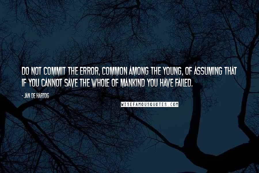 Jan De Hartog Quotes: Do not commit the error, common among the young, of assuming that if you cannot save the whole of mankind you have failed.