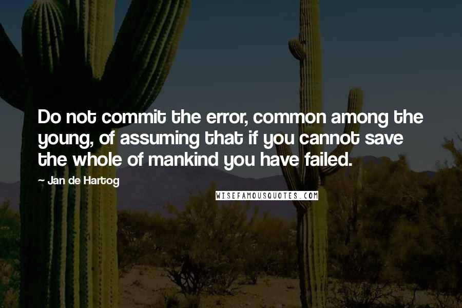Jan De Hartog Quotes: Do not commit the error, common among the young, of assuming that if you cannot save the whole of mankind you have failed.