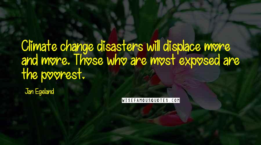 Jan Egeland Quotes: Climate change disasters will displace more and more. Those who are most exposed are the poorest.