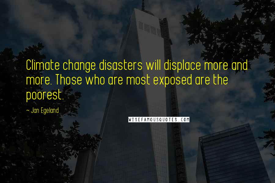 Jan Egeland Quotes: Climate change disasters will displace more and more. Those who are most exposed are the poorest.
