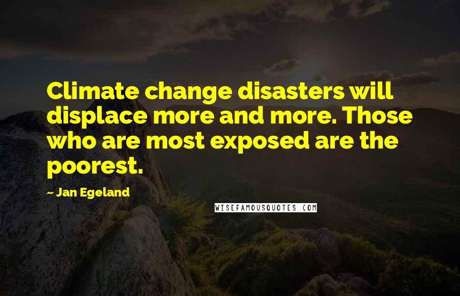 Jan Egeland Quotes: Climate change disasters will displace more and more. Those who are most exposed are the poorest.