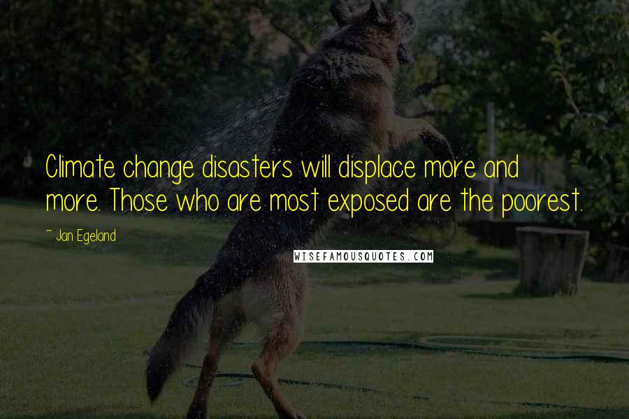 Jan Egeland Quotes: Climate change disasters will displace more and more. Those who are most exposed are the poorest.