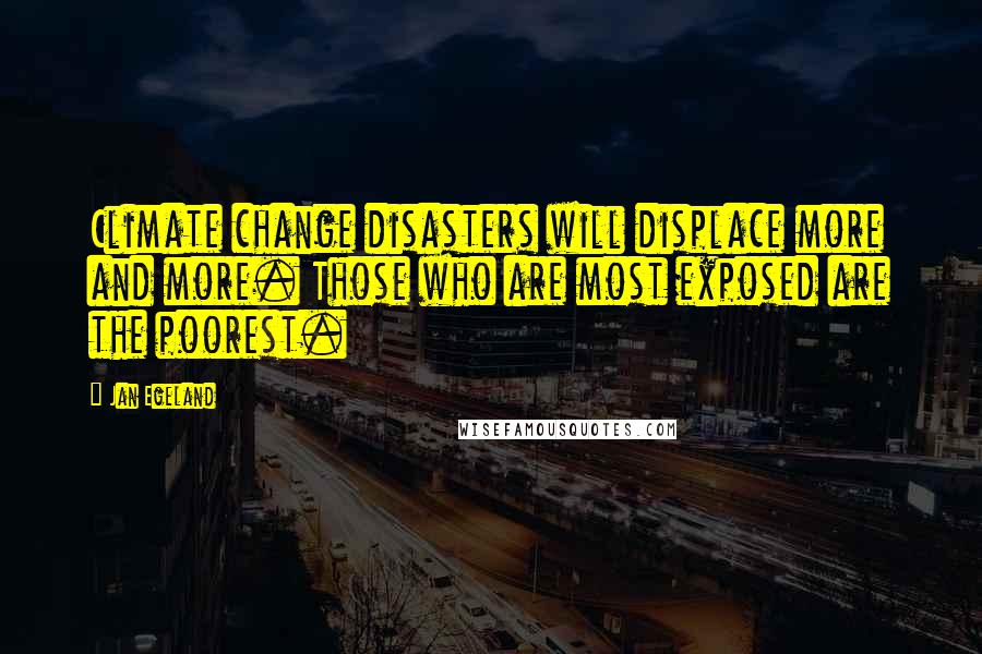 Jan Egeland Quotes: Climate change disasters will displace more and more. Those who are most exposed are the poorest.