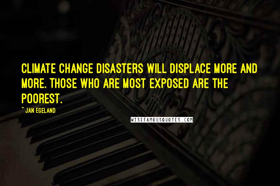 Jan Egeland Quotes: Climate change disasters will displace more and more. Those who are most exposed are the poorest.