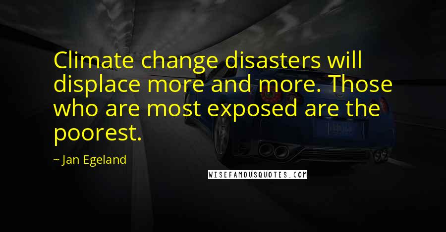 Jan Egeland Quotes: Climate change disasters will displace more and more. Those who are most exposed are the poorest.