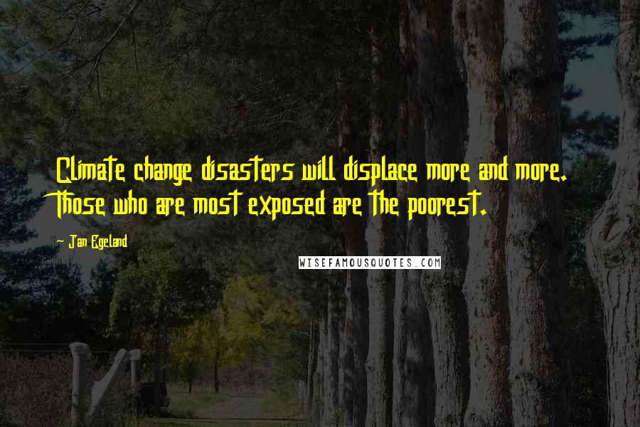 Jan Egeland Quotes: Climate change disasters will displace more and more. Those who are most exposed are the poorest.