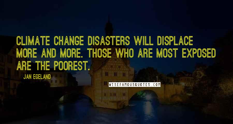 Jan Egeland Quotes: Climate change disasters will displace more and more. Those who are most exposed are the poorest.