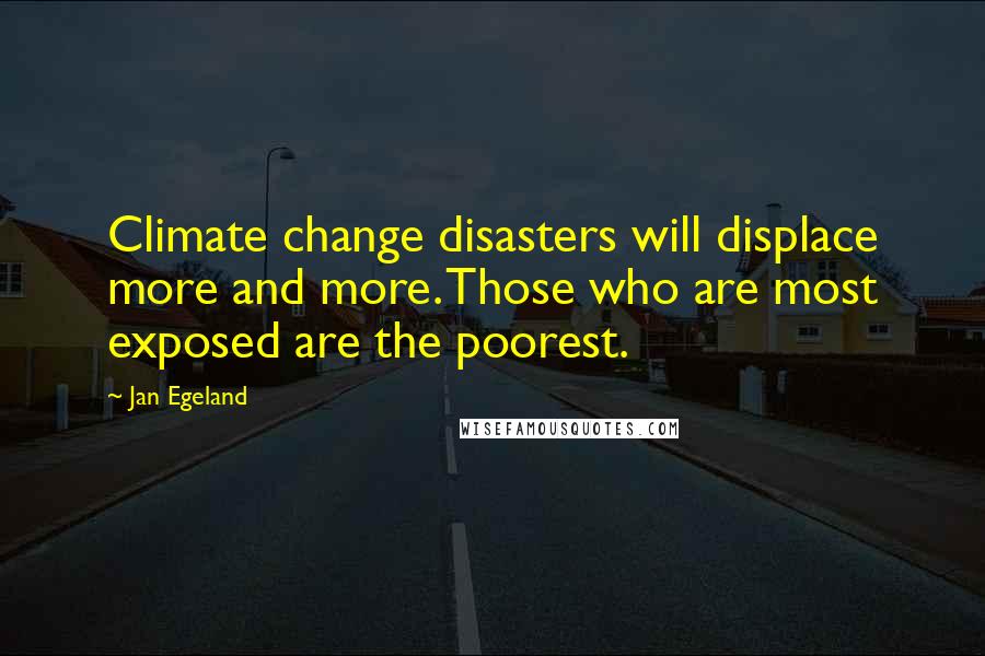 Jan Egeland Quotes: Climate change disasters will displace more and more. Those who are most exposed are the poorest.