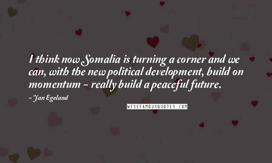 Jan Egeland Quotes: I think now Somalia is turning a corner and we can, with the new political development, build on momentum - really build a peaceful future.