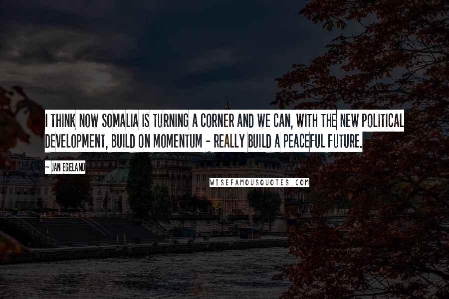Jan Egeland Quotes: I think now Somalia is turning a corner and we can, with the new political development, build on momentum - really build a peaceful future.