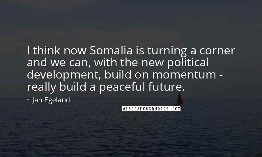 Jan Egeland Quotes: I think now Somalia is turning a corner and we can, with the new political development, build on momentum - really build a peaceful future.