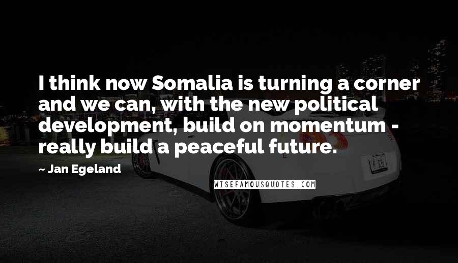 Jan Egeland Quotes: I think now Somalia is turning a corner and we can, with the new political development, build on momentum - really build a peaceful future.