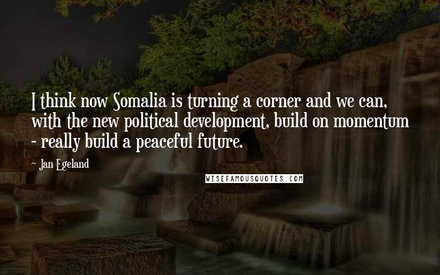 Jan Egeland Quotes: I think now Somalia is turning a corner and we can, with the new political development, build on momentum - really build a peaceful future.