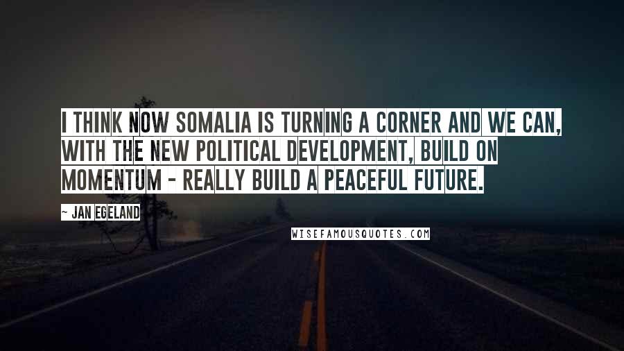 Jan Egeland Quotes: I think now Somalia is turning a corner and we can, with the new political development, build on momentum - really build a peaceful future.