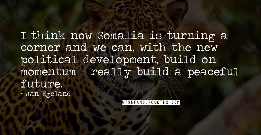 Jan Egeland Quotes: I think now Somalia is turning a corner and we can, with the new political development, build on momentum - really build a peaceful future.
