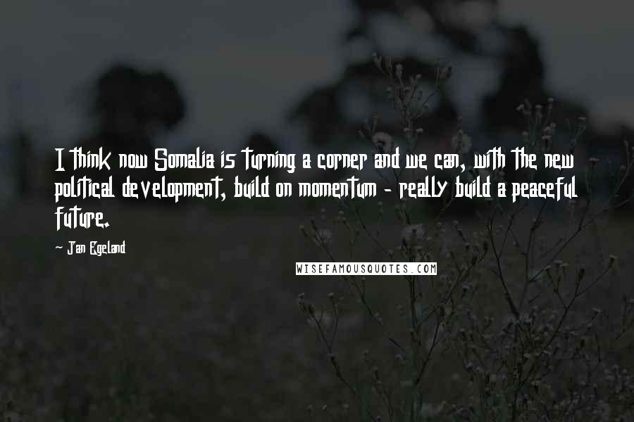 Jan Egeland Quotes: I think now Somalia is turning a corner and we can, with the new political development, build on momentum - really build a peaceful future.