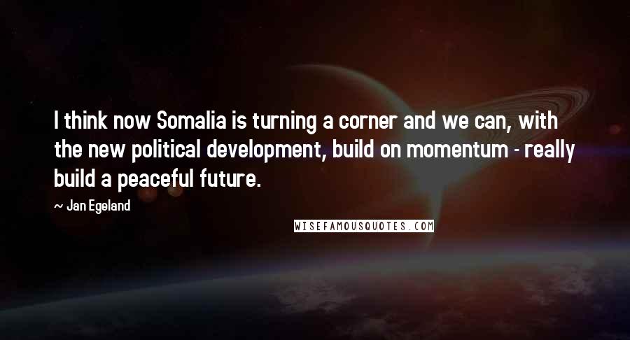 Jan Egeland Quotes: I think now Somalia is turning a corner and we can, with the new political development, build on momentum - really build a peaceful future.