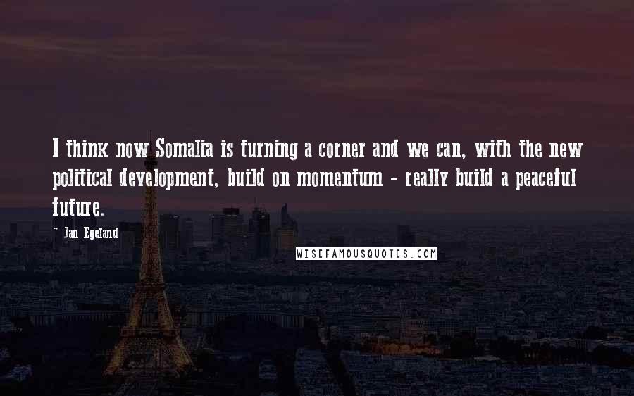 Jan Egeland Quotes: I think now Somalia is turning a corner and we can, with the new political development, build on momentum - really build a peaceful future.