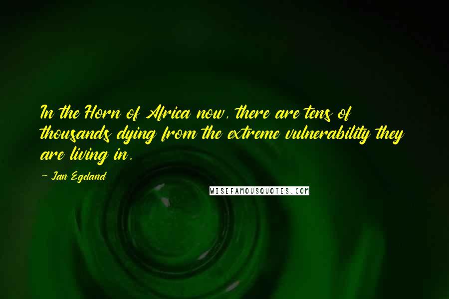 Jan Egeland Quotes: In the Horn of Africa now, there are tens of thousands dying from the extreme vulnerability they are living in.