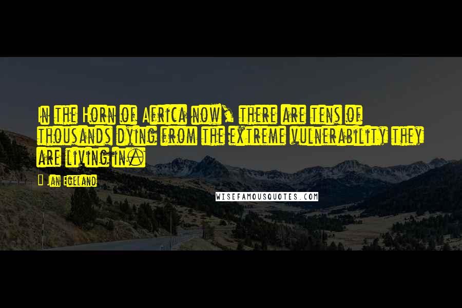 Jan Egeland Quotes: In the Horn of Africa now, there are tens of thousands dying from the extreme vulnerability they are living in.