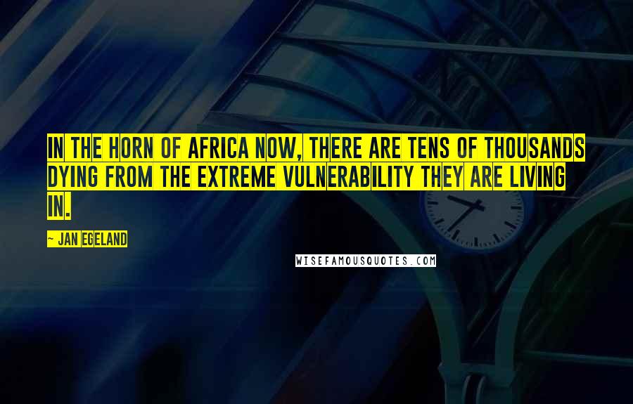 Jan Egeland Quotes: In the Horn of Africa now, there are tens of thousands dying from the extreme vulnerability they are living in.