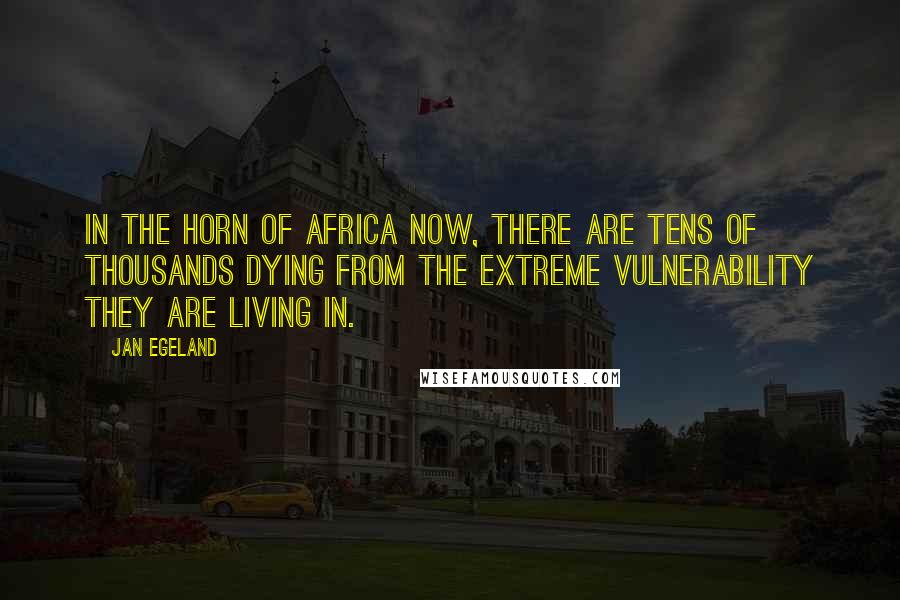 Jan Egeland Quotes: In the Horn of Africa now, there are tens of thousands dying from the extreme vulnerability they are living in.