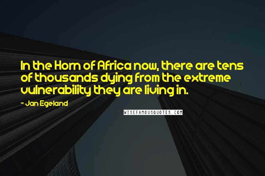 Jan Egeland Quotes: In the Horn of Africa now, there are tens of thousands dying from the extreme vulnerability they are living in.