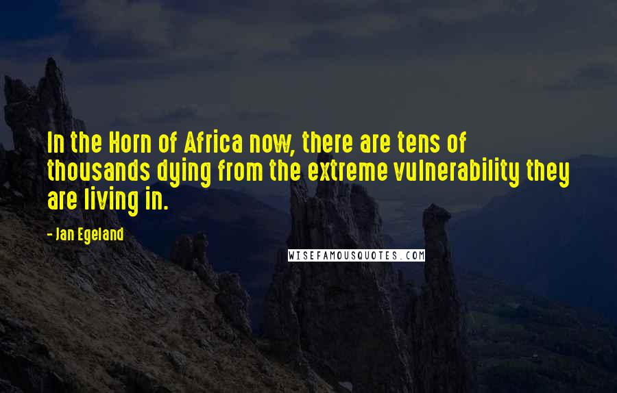 Jan Egeland Quotes: In the Horn of Africa now, there are tens of thousands dying from the extreme vulnerability they are living in.