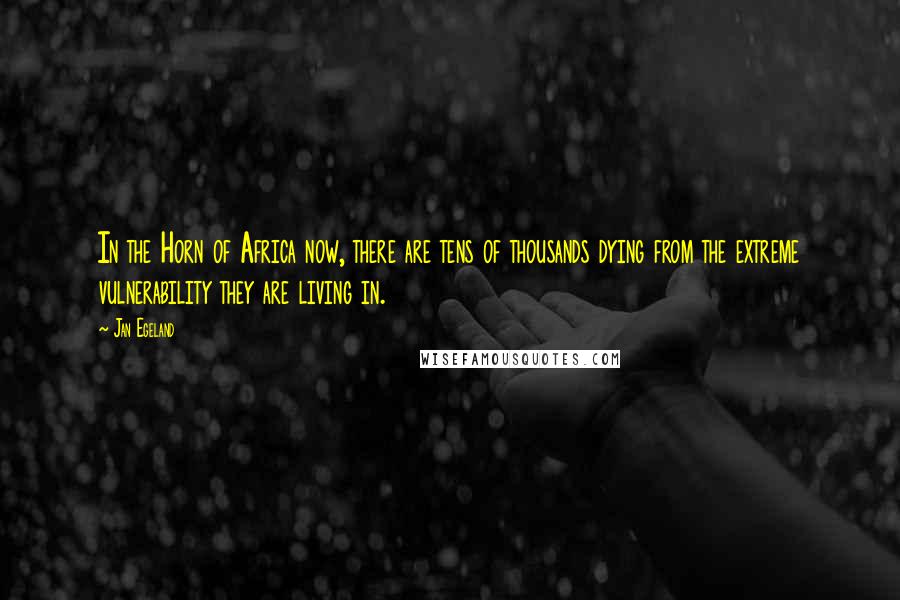 Jan Egeland Quotes: In the Horn of Africa now, there are tens of thousands dying from the extreme vulnerability they are living in.