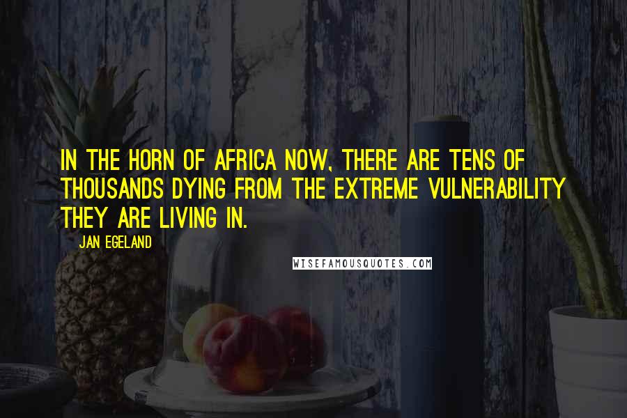 Jan Egeland Quotes: In the Horn of Africa now, there are tens of thousands dying from the extreme vulnerability they are living in.