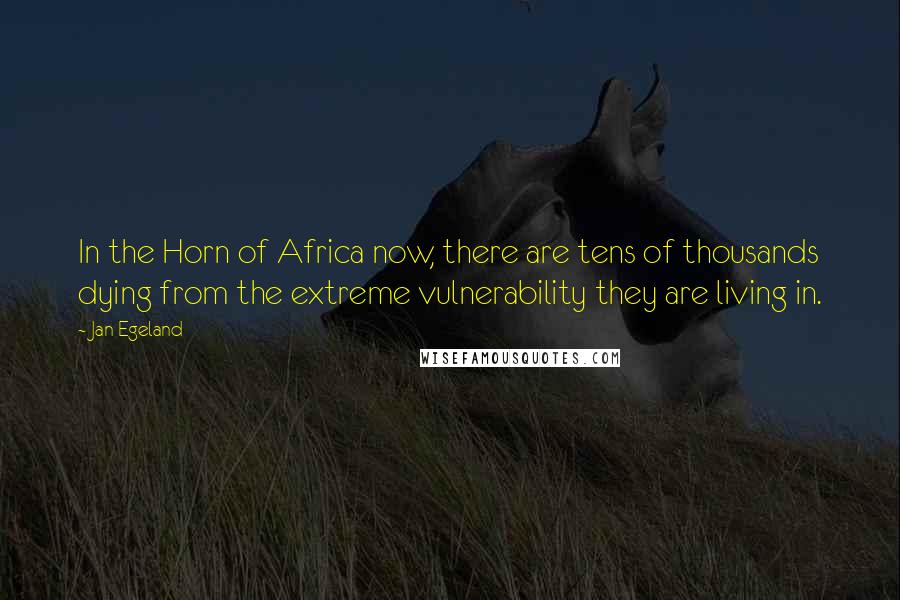 Jan Egeland Quotes: In the Horn of Africa now, there are tens of thousands dying from the extreme vulnerability they are living in.