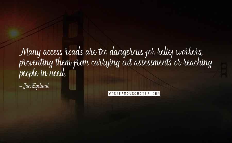 Jan Egeland Quotes: Many access roads are too dangerous for relief workers, preventing them from carrying out assessments or reaching people in need.