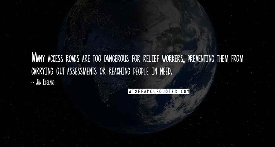 Jan Egeland Quotes: Many access roads are too dangerous for relief workers, preventing them from carrying out assessments or reaching people in need.