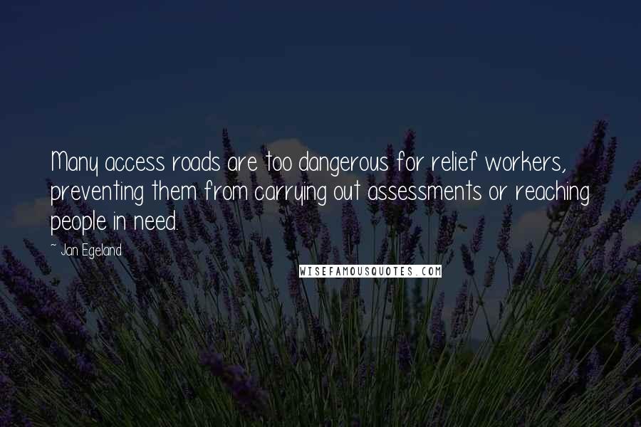 Jan Egeland Quotes: Many access roads are too dangerous for relief workers, preventing them from carrying out assessments or reaching people in need.