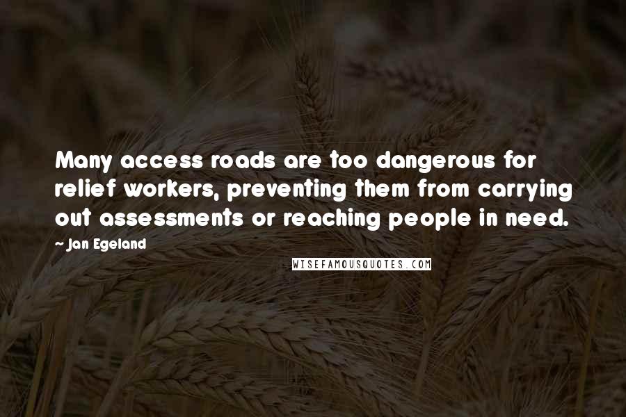 Jan Egeland Quotes: Many access roads are too dangerous for relief workers, preventing them from carrying out assessments or reaching people in need.